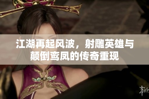 江湖再起风波，射雕英雄与颠倒鸾凤的传奇重现