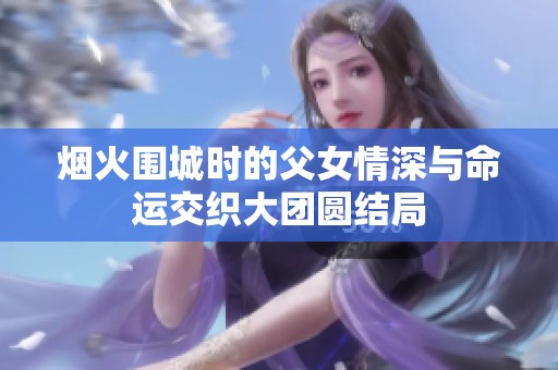 烟火围城时的父女情深与命运交织大团圆结局