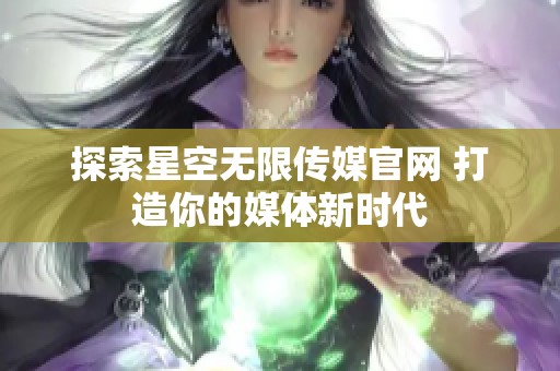 探索星空无限传媒官网 打造你的媒体新时代