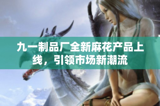 九一制品厂全新麻花产品上线，引领市场新潮流