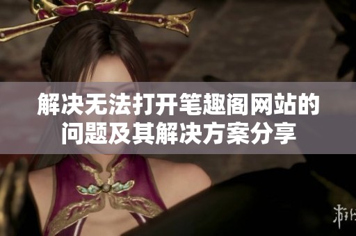解决无法打开笔趣阁网站的问题及其解决方案分享
