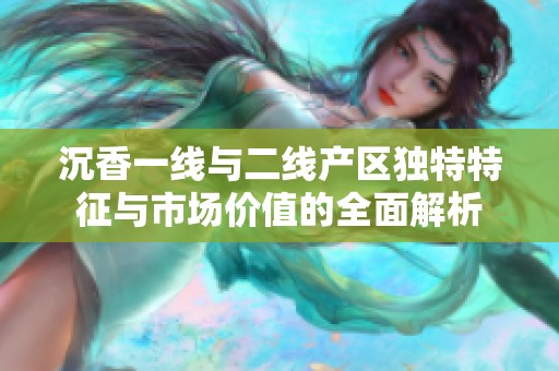 沉香一线与二线产区独特特征与市场价值的全面解析