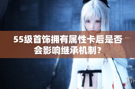 55级首饰拥有属性卡后是否会影响继承机制？