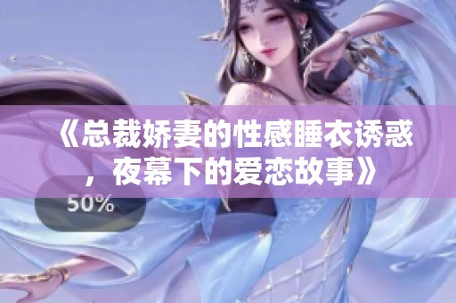 《总裁娇妻的性感睡衣诱惑，夜幕下的爱恋故事》