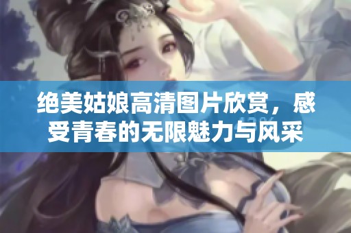 绝美姑娘高清图片欣赏，感受青春的无限魅力与风采