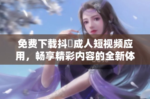 免费下载抖抈成人短视频应用，畅享精彩内容的全新体验