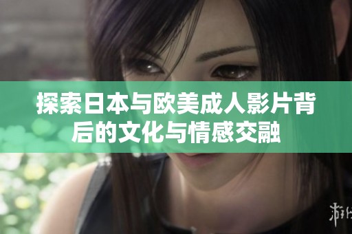 探索日本与欧美成人影片背后的文化与情感交融