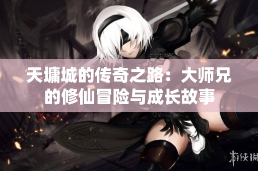 天墉城的传奇之路：大师兄的修仙冒险与成长故事