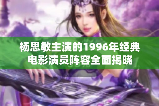 杨思敏主演的1996年经典电影演员阵容全面揭晓