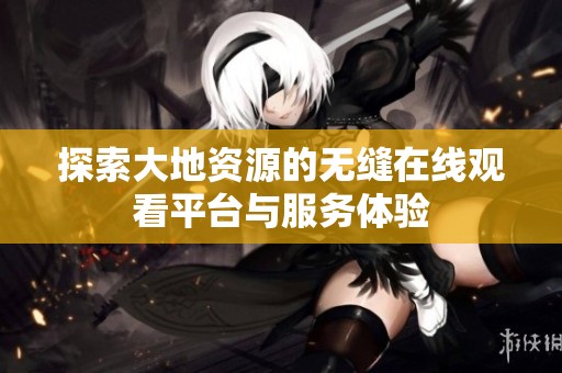 探索大地资源的无缝在线观看平台与服务体验
