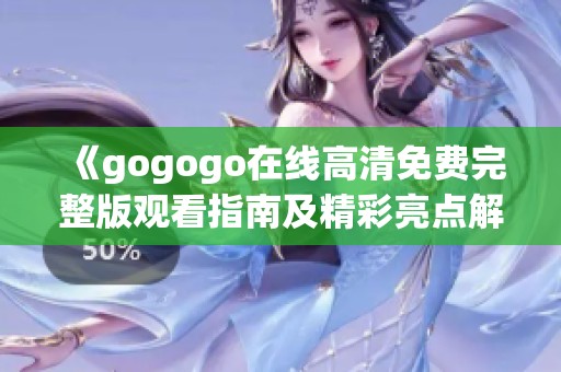 《gogogo在线高清免费完整版观看指南及精彩亮点解析》