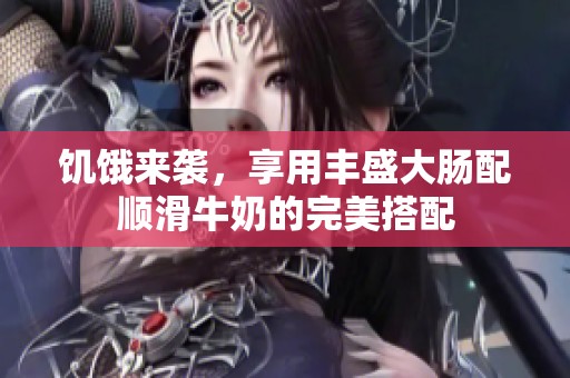 饥饿来袭，享用丰盛大肠配顺滑牛奶的完美搭配