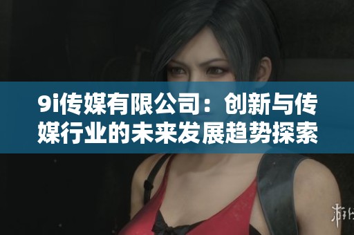 9i传媒有限公司：创新与传媒行业的未来发展趋势探索