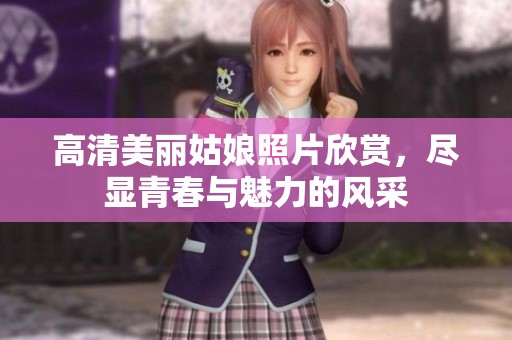 高清美丽姑娘照片欣赏，尽显青春与魅力的风采