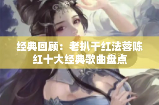 经典回顾：老扒干红法蓉陈红十大经典歌曲盘点