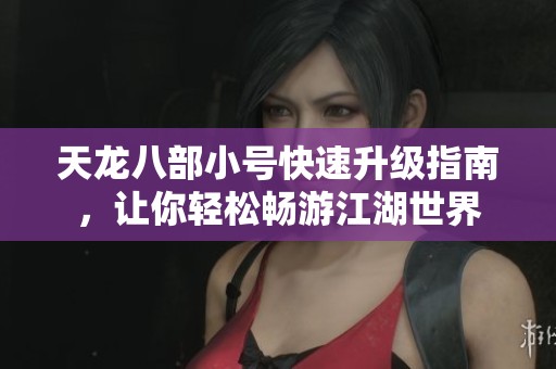 天龙八部小号快速升级指南，让你轻松畅游江湖世界