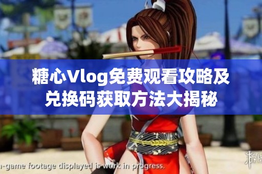 糖心Vlog免费观看攻略及兑换码获取方法大揭秘