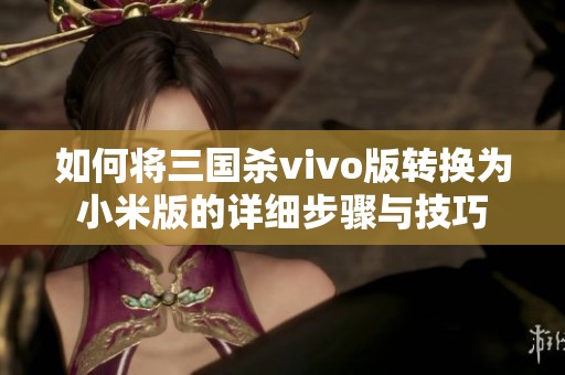 如何将三国杀vivo版转换为小米版的详细步骤与技巧