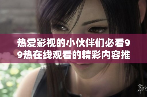 热爱影视的小伙伴们必看99热在线观看的精彩内容推荐