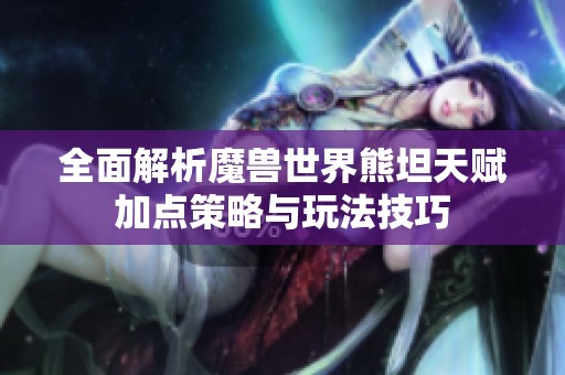 全面解析魔兽世界熊坦天赋加点策略与玩法技巧