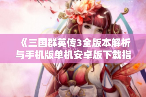 《三国群英传3全版本解析与手机版单机安卓版下载指南》