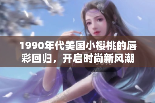 1990年代美国小樱桃的唇彩回归，开启时尚新风潮