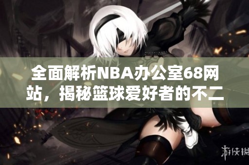 全面解析NBA办公室68网站，揭秘篮球爱好者的不二之选