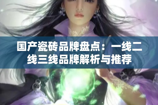 国产瓷砖品牌盘点：一线二线三线品牌解析与推荐
