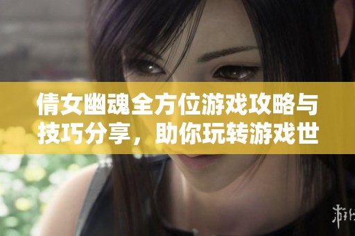 倩女幽魂全方位游戏攻略与技巧分享，助你玩转游戏世界