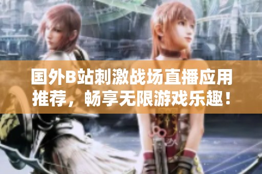 国外B站刺激战场直播应用推荐，畅享无限游戏乐趣！