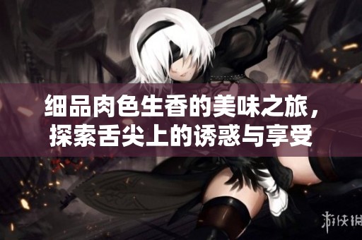 细品肉色生香的美味之旅，探索舌尖上的诱惑与享受
