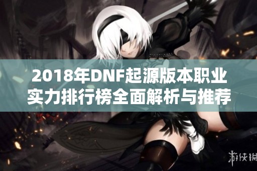 2018年DNF起源版本职业实力排行榜全面解析与推荐