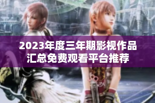 2023年度三年期影视作品汇总免费观看平台推荐