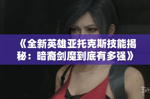 《全新英雄亚托克斯技能揭秘：暗裔剑魔到底有多强》