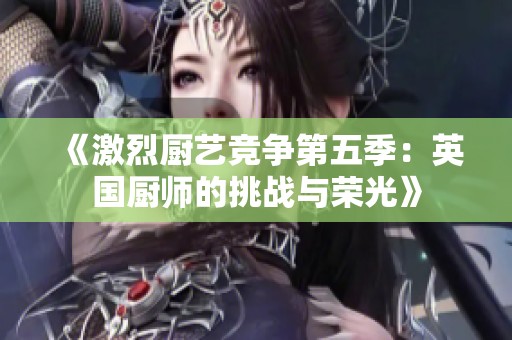 《激烈厨艺竞争第五季：英国厨师的挑战与荣光》