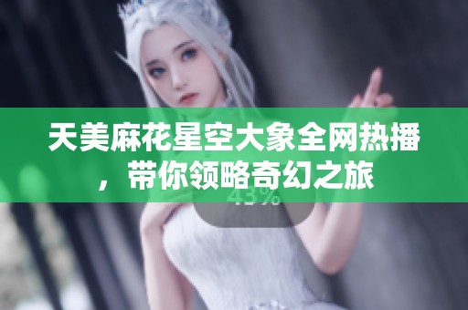 天美麻花星空大象全网热播，带你领略奇幻之旅
