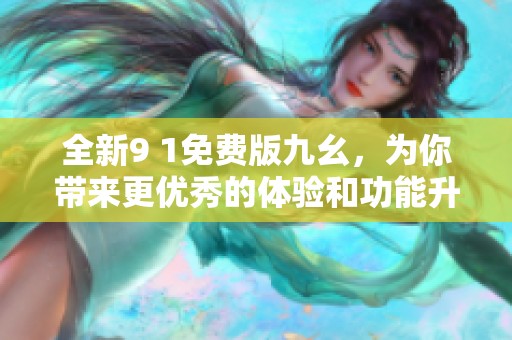 全新9 1免费版九幺，为你带来更优秀的体验和功能升级