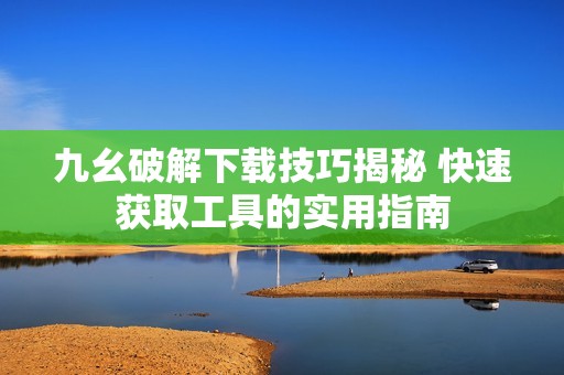 九幺破解下载技巧揭秘 快速获取工具的实用指南