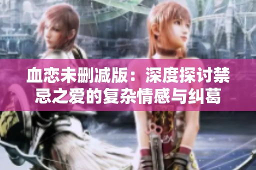 血恋未删减版：深度探讨禁忌之爱的复杂情感与纠葛