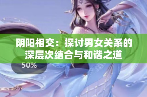 阴阳相交：探讨男女关系的深层次结合与和谐之道