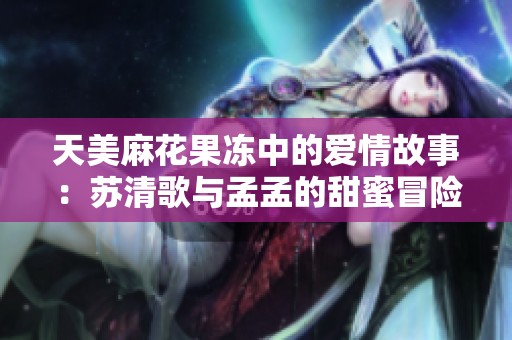 天美麻花果冻中的爱情故事：苏清歌与孟孟的甜蜜冒险