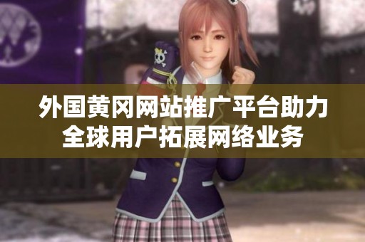 外国黄冈网站推广平台助力全球用户拓展网络业务