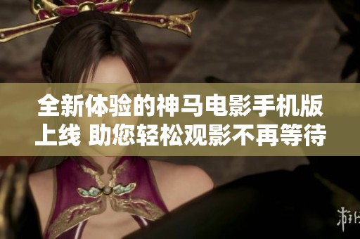全新体验的神马电影手机版上线 助您轻松观影不再等待