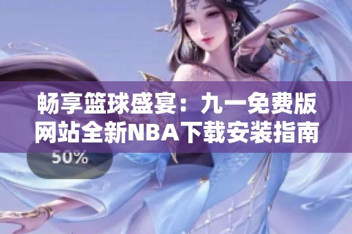 畅享篮球盛宴：九一免费版网站全新NBA下载安装指南