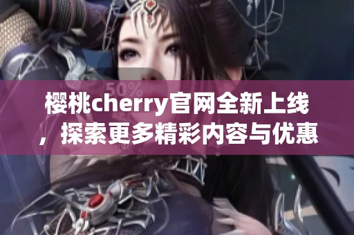 樱桃cherry官网全新上线，探索更多精彩内容与优惠活动