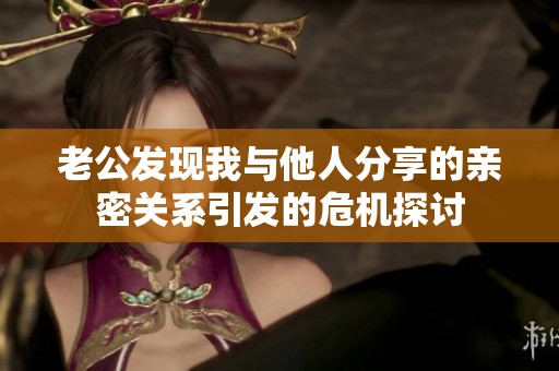 老公发现我与他人分享的亲密关系引发的危机探讨