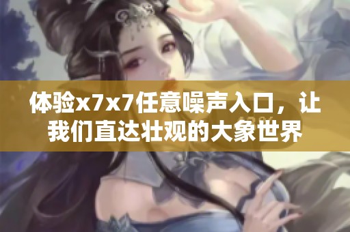 体验x7x7任意噪声入口，让我们直达壮观的大象世界