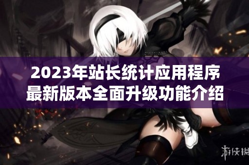 2023年站长统计应用程序最新版本全面升级功能介绍