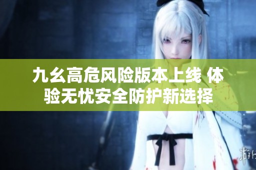 九幺高危风险版本上线 体验无忧安全防护新选择