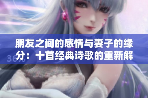 朋友之间的感情与妻子的缘分：十首经典诗歌的重新解读
